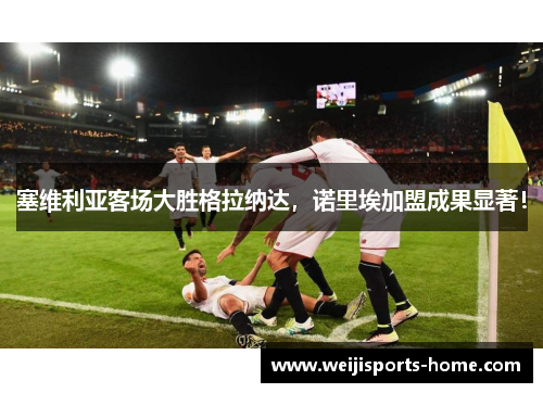 塞维利亚客场大胜格拉纳达，诺里埃加盟成果显著！